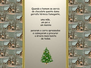 Quando o homem se servia
 de chocolate quente duma
garrafa térmica fumegante,

        uma mãe,
         um pai e
        um menino

pararam o carro apressados
  e começaram a procurar
    a árvore mais bonita
          de todas.
 