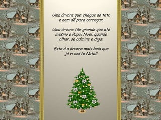 Uma árvore que chegue ao teto
  e nem dê para carregar.

Uma árvore tão grande que até
 mesmo o Papai Noel, quando
   olhar, se admire e diga:

Esta é a árvore mais bela que
      já vi neste Natal!
 