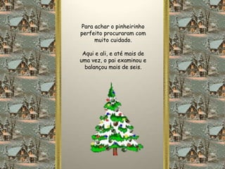 Para achar o pinheirinho
perfeito procuraram com
     muito cuidado.

 Aqui e ali, e até mais de
uma vez, o pai examinou e
  balançou mais de seis.
 
