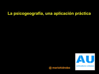 La psicogeografía, una aplicación práctica
@ mariohidrobo
 
