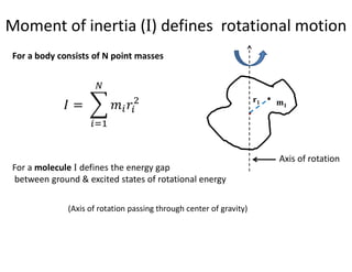 v
m1
r1
Moment of inertia (I) defines rotational motion
Axis of rotation
For a body consists of N point masses
For a molecule I defines the energy gap
between ground & excited states of rotational energy
(Axis of rotation passing through center of gravity)
 