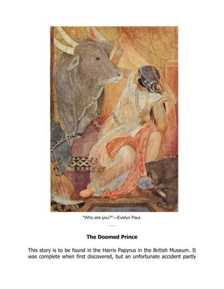 "Who are you?"—Evelyn Paul.
The Doomed Prince
This story is to be found in the Harris Papyrus in the British Museum. It
was complete when first discovered, but an unfortunate accident partly
 