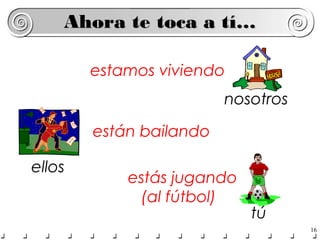 Ahora te toca a tí…

        estamos viviendo
                         nosotros

        están bailando

ellos
            estás jugando
             (al fútbol)
                            tú
                                    16
 