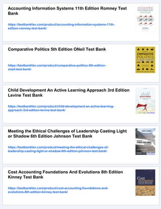 Accounting Information Systems 11th Edition Romney Test
Bank
https://testbankfan.com/product/accounting-information-systems-11th-
edition-romney-test-bank/
Comparative Politics 5th Edition ONeil Test Bank
https://testbankfan.com/product/comparative-politics-5th-edition-
oneil-test-bank/
Child Development An Active Learning Approach 3rd Edition
Levine Test Bank
https://testbankfan.com/product/child-development-an-active-learning-
approach-3rd-edition-levine-test-bank/
Meeting the Ethical Challenges of Leadership Casting Light
or Shadow 6th Edition Johnson Test Bank
https://testbankfan.com/product/meeting-the-ethical-challenges-of-
leadership-casting-light-or-shadow-6th-edition-johnson-test-bank/
Cost Accounting Foundations And Evolutions 8th Edition
Kinney Test Bank
https://testbankfan.com/product/cost-accounting-foundations-and-
evolutions-8th-edition-kinney-test-bank/
 