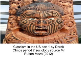   Classism in the US part 1 by Derek Olmos period 7 sociology source Mr Ruben Meza (2012) 