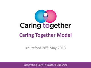 Integrating Care in Eastern Cheshire
Caring Together Model
Knutsford 28th May 2013
 