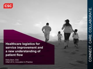 Healthcare logistics for 
service improvement and 
a new understanding of 
patient flow 
Delia Dent, CSC 
HINZ 2014, Innovation in Practice 
 