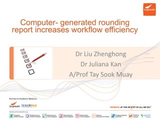 Computer- generated rounding 
report increases workflow efficiency 
Dr Liu Zhenghong 
Dr Juliana Kan 
A/Prof Tay Sook Muay 
 