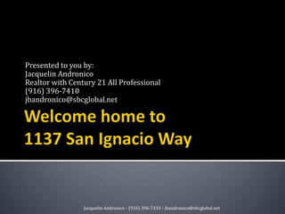 Welcome home to 1137 San Ignacio Way Presented to you by: Jacquelin Andronico Realtor with Century 21 All Professional (916) 396-7410 jbandronico@sbcglobal.net Jacquelin Andronico - (916) 396-7410 - jbandronico@sbcglobal.net 