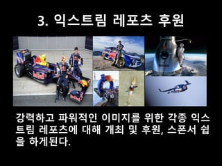 3. 익스트림 레포츠 후원 
강력하고 파워적인 이미지를 위한 각종 익스 
트림 레포츠에 대해 개최 및 후원, 스폰서 쉽 
을 하게된다. 
 