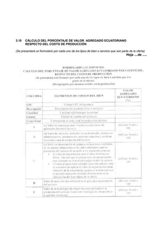 3.10 CÁLCULO DEL PORCENTAJE DE VALOR AGREGADO ECUATORIANO
RESPECTO DEL COSTO DE PRODUCCIÓN
(Se presentará un formulario por cada uno de los tipos de bien o servicio que son parte de la oferta)
Hoja ....de .....
 