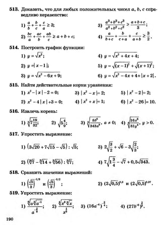 513. Доказать, что для любых положительных чисел а, Ь, с спра­
ведливо неравенство:
а Ь с . „ „ а3+&3+с3 а +Ь+с
1) - + - + - > 3; 3) —-------- ^,2Ь с а ~ а2 +Ь2 +с
Ьс ас аЪ ^ , а , Ъ с 3
2 ) — +— +— >а +Ь+с; 4)---т— + --- + 7 - „ .а Ь с Ь+с с +о, а +Ь 2
5 1 4 . Построить график функции:
1) у = л/х2; 4) у = /х2+ 4х +4;
2) у =1х - 1 1; 5) у = ^(х - 1)2+ у](х +1)2;
3) у = л/х2 -6 х + 9; 6) у = л/х2-4 х + 4+ |х + 2 |.
5 1 5 . Найти действительные корни уравнения:
1) х2- 1х | -2 = О; 3) | х2 - х 1=2; 5 )|х 2 -2 |= 2 ;
2) х2 - 4 | х | +3 = О; 4) ]х2 + х |= 1; 6) | х2 - 26 |= 10.
5 1 6 . Извлечь корень:
2> 3 зч ^ - а *<*
517. Упростить выражение:
1) (Зл/20 + 7у/ТЕ—л/б) : л/б; 3) 2 ^ | + л/б - 3 ^ |;
2) -%Ы +%Ьб):%7; 4) 7 ^ | - л/7 + 0,5>/343.
518. Сравнить значения выражений:
1) /3 и ^ ; 2) (г^/о^б)0’3 и {2у1о#)°*7.
519. Упростить выражение:
 