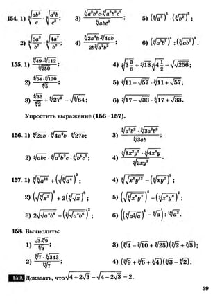 3)
4 4 / 3 - 3 2
л/а Ь с-у/а о с
€аЬс
2Ч 1 Г 1 1 Г ; 4>
155* 1}
^2а4Ьу[4аЬ
*'а2Ь2
5) ( № ? ■(№)*;
6) {у1а3Ъ3) : (/аЬ2) .
4) з/зI + </18 I - л/л/256;
/54 /120 .
2 ) _ ^ -----
5) ^11->/57-^И +у/57;
3 ) ^ +^ - Ш ; 6) ^17-л/ЗЗ л/17 + л/ЗЗ.
Упростить выражение (156—157).
156.1) л/2аЬ •^4а2Ь •^/27Ь;
2) л[аЬс ■у!а3Ь2с ■у1ь5с2;
157.1) +(у1 ^ ) 3;
2) ( Ш ) 3+ 2 ( Ш ;
3 ) 2 - ( ^ Щ ) 2;
158. Вычислить:
л/з^/9.
>/7 •л/343
2) ^ ^
3)
4)
^/ЗаЬ
у]8х?у5 ■^ 4 х 3у
л]%ху2
4) ^ х 6у12 -(ф су2) ;
В) (1р 7 ) ‘ - ( ^ У ) ! ;
в) ((%[Ж)‘
3) (л/4 - ^/1о + л/2б) (^/2 + %/б);
4) (>/9 + /б + л/4)(л/3 - ^/2).
IДоказать, чтол/4 + 2л/3 - л/4 - 2л/3 - 2.
59
 