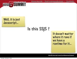 Well, it is just
      Javascript...

                             Is this SSJS ?
                                              It doesn’t matter
                                              where it runs if
                                              we have a
                                              runtime for it...



Thursday, February 2, 2012
 