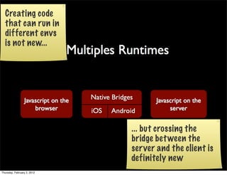 Creating code
  that can run in
  different envs
  is not new...




                             ... but crossing the
                             bridge bet ween the
                             server and the client is
                             definitely new
Thursday, February 2, 2012
 