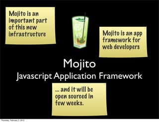 Mojito is an
        important part
        of this new
        infrastructure                            Mojito is an app
                                                  framework for
                                                  web developers

                                Mojito
                 Javascript Application Framework
                             ... and it will be
                             open sourced in
                             few weeks.

Thursday, February 2, 2012
 