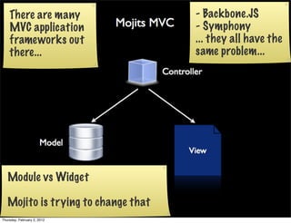 There are many                   - Backbone.JS
    MVC application                  - Symphony
    frameworks out                   ... they all have the
    there...                         same problem...




   Module vs Widget

   Mojito is trying to change that
Thursday, February 2, 2012
 