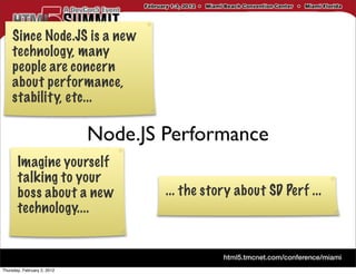 Since Node.JS is a new
    technology, many
    people are concern
    about performance,
    stability, etc...

                             Node.JS Performance
       Imagine yourself
       talking to your
       boss about a new              ... the story about SD Perf ...
       technology....



Thursday, February 2, 2012
 