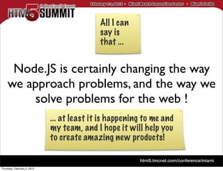 All I can
                                            say is
                                            that ...


     Node.JS is certainly changing the way
    we approach problems, and the way we
         solve problems for the web !
                             ... at least it is happening to me and
                             my team, and I hope it will help you
                             to create amazing new products!


Thursday, February 2, 2012
 