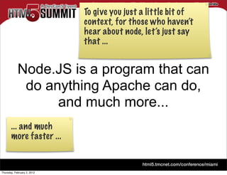To give you just a little bit of
                             context, for those who haven’t
                             hear about node, let’s just say
                             that ...


            Node.JS is a program that can
             do anything Apache can do,
                  and much more...
       ... and much
       more faster ...


Thursday, February 2, 2012
 