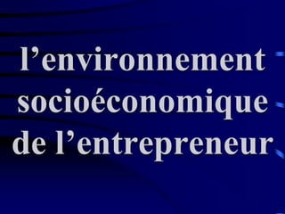 l’environnement
socioéconomique
de l’entrepreneur
 