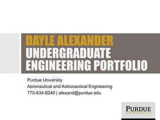 DAYLE ALEXANDER
UNDERGRADUATE
ENGINEERING PORTFOLIO
Purdue University
Aeronautical and Astronautical Engineering
770-634-8240 | alexand@purdue.edu
 