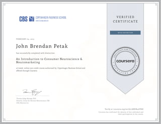 FEBRUARY 04, 2015
John Brendan Petak
An Introduction to Consumer Neuroscience &
Neuromarketing
a 6 week online non-credit course authorized by Copenhagen Business School and
offered through Coursera
has successfully completed with distinction
Thomas Zoëga Ramsøy, PhD
Director, Center for Decision Neuroscience, CBS
CEO, Neurons Inc
Verify at coursera.org/verify/3RRUR4GVKX
Coursera has confirmed the identity of this individual and
their participation in the course.
 