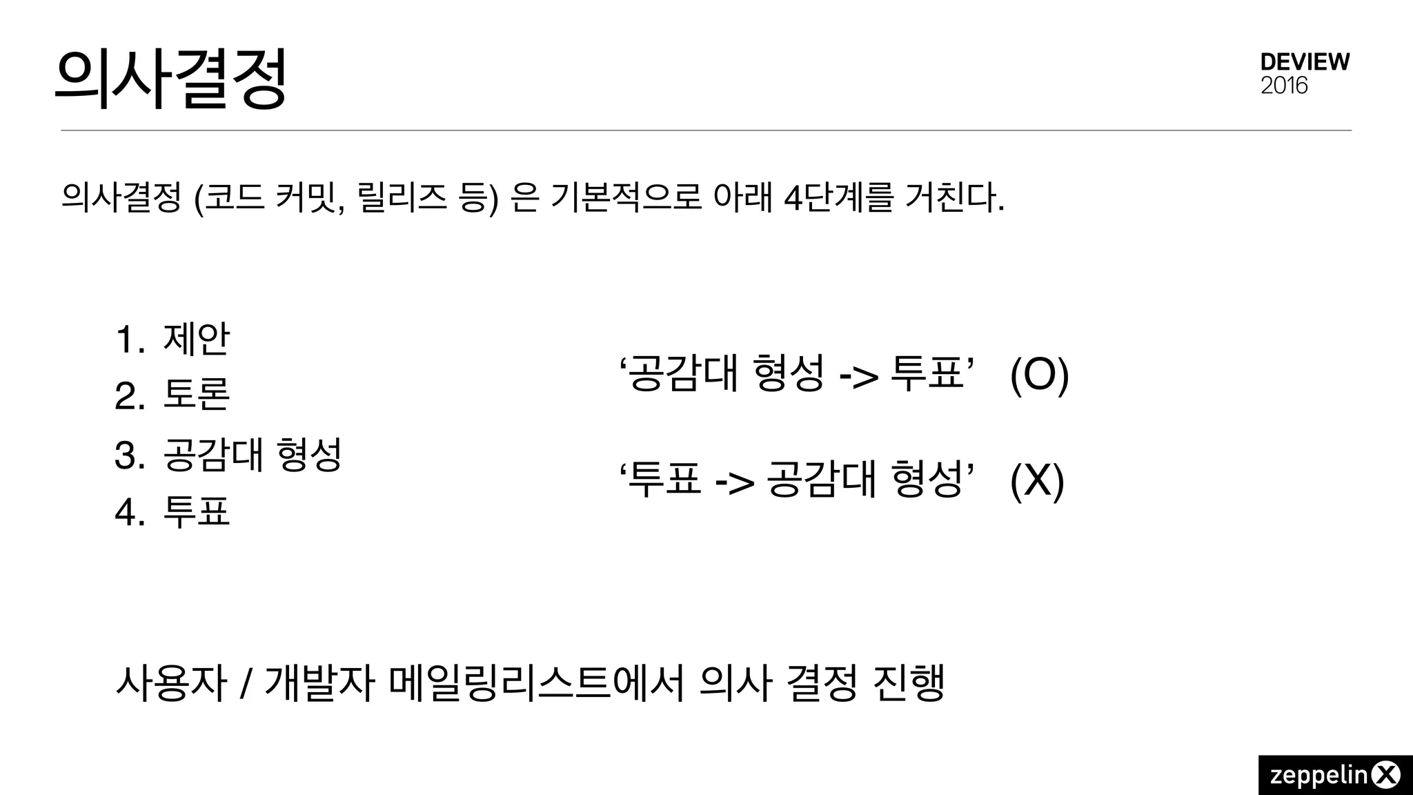 의사결정
1. 제안
2. 토론
3. 공감대 형성
4. 투표
의사결정 (코드 커밋, 릴리즈 등) 은 기본적으로 아래 4단계를 거친다.
‘공감대 형성 -> 투표’ (O)
‘투표 -> 공감대 형성’ (X)
사용자 / 개발자 메일링리스트에서 의사 결정 진행
 