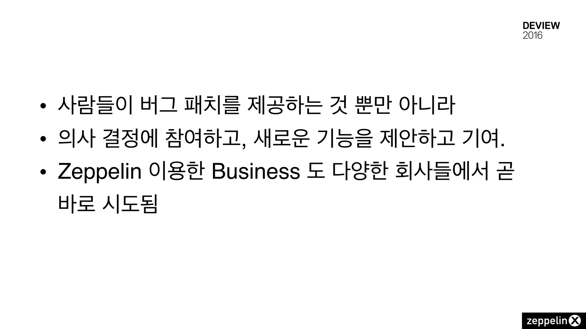 • 사람들이 버그 패치를 제공하는 것 뿐만 아니라
• 의사 결정에 참여하고, 새로운 기능을 제안하고 기여.
• Zeppelin 이용한 Business 도 다양한 회사들에서 곧
바로 시도됨
 