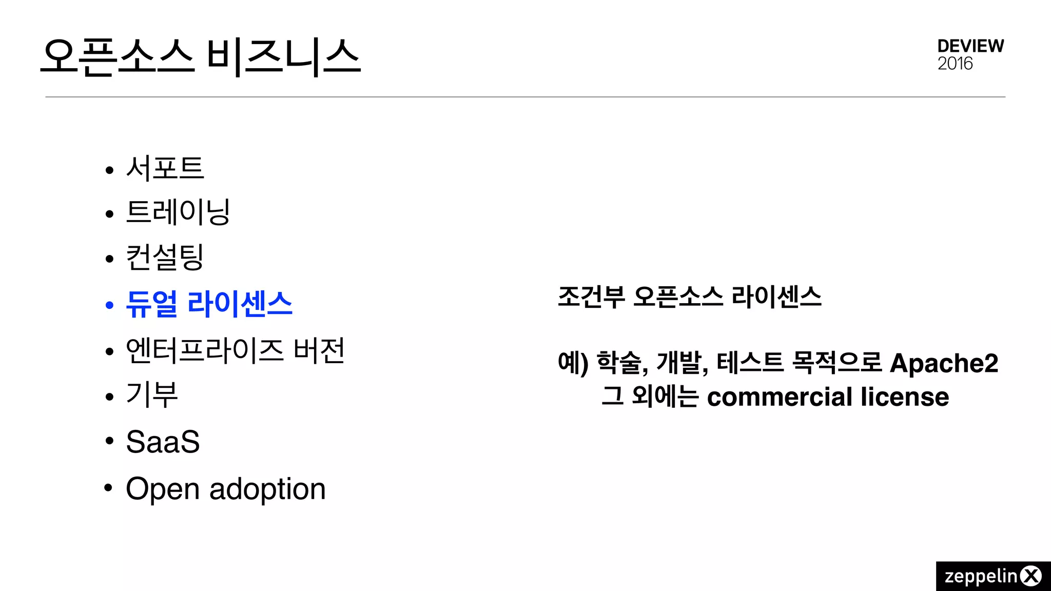 오픈소스 비즈니스
• 서포트
• 트레이닝
• 컨설팅
• 듀얼 라이센스
• 엔터프라이즈 버전
• 기부
• SaaS
• Open adoption
조건부 오픈소스 라이센스
예) 학술, 개발, 테스트 목적으로 Apache2
그 외에는 commercial license
 