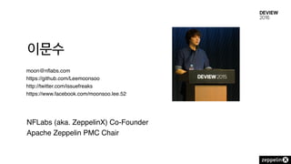 이문수
moon@nflabs.com
https://github.com/Leemoonsoo
http://twitter.com/issuefreaks
https://www.facebook.com/moonsoo.lee.52
NFLabs (aka. ZeppelinX) Co-Founder
Apache Zeppelin PMC Chair
 