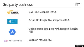 3rd party business
EMR 에서 Zeppelin 서비스
Azure HD Insight 에서 Zeppelin 서비스
Google cloud data proc 에서 Zeppelin 스크립트
제공
Zeppelin 서비스로 제공
 