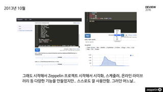 그래도 시작해서 Zeppelin 프로젝트 시작해서 시각화, 스케줄러, 온라인 라이브
러리 등 다양한 기능을 만들었지만.. 스스로도 잘 사용안함. 그러던 어느날..
2013년 10월
 