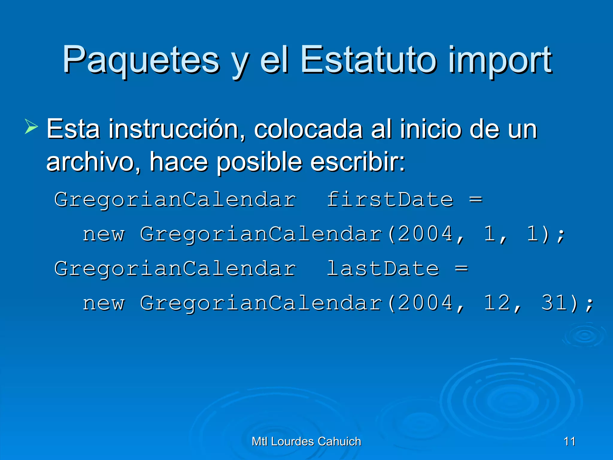 Paquetes y el Estatuto import Esta instrucción, colocada al inicio de un archivo, hace posible escribir: GregorianCalendar  firstDate =  new GregorianCalendar(2004, 1, 1); GregorianCalendar  lastDate =  new GregorianCalendar(2004, 12, 31);   
