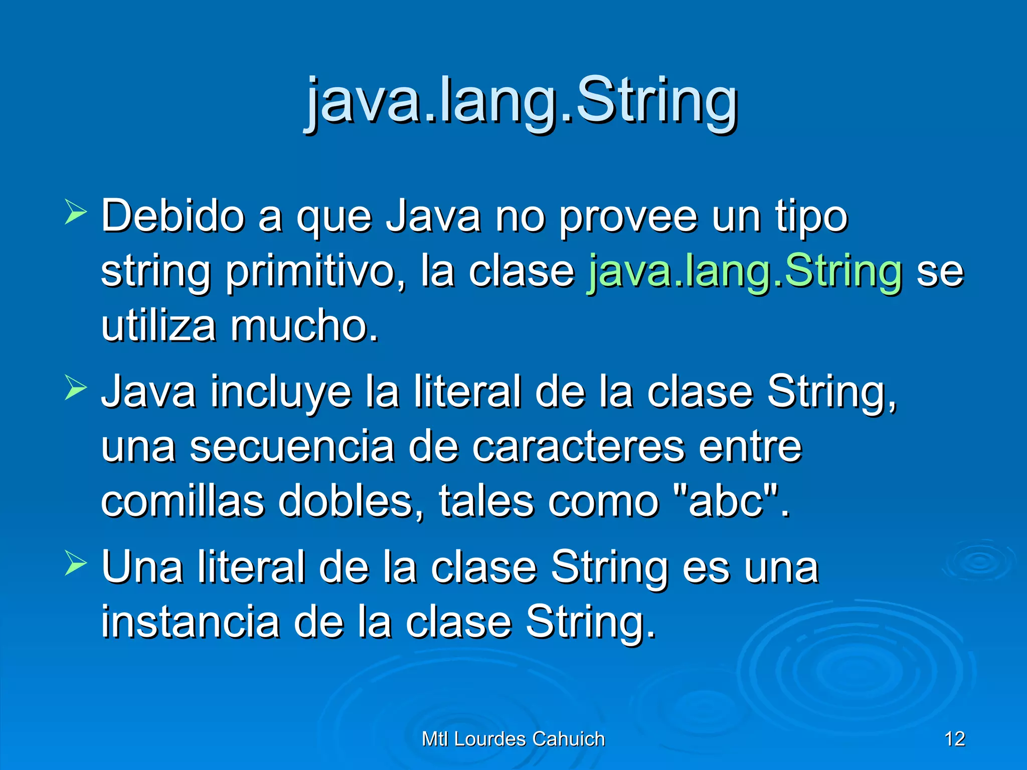   java.lang.String Debido a que Java no provee un tipo string primitivo, la clase  java.lang.String  se utiliza mucho.  Java incluye la literal de la clase String, una secuencia de caracteres entre comillas dobles, tales como "abc".  Una literal de la clase String es una instancia de la clase String. 