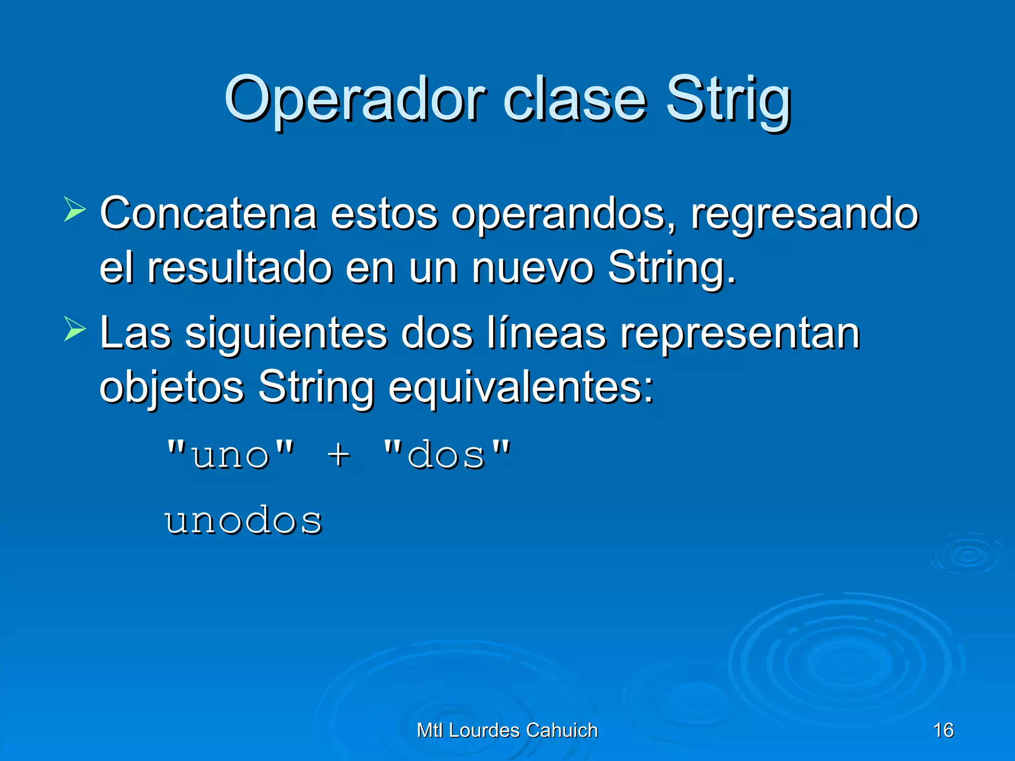 Operador clase Strig Concatena estos operandos, regresando el resultado en un nuevo String.  Las siguientes dos líneas representan objetos String equivalentes: "uno" + "dos" unodos  
