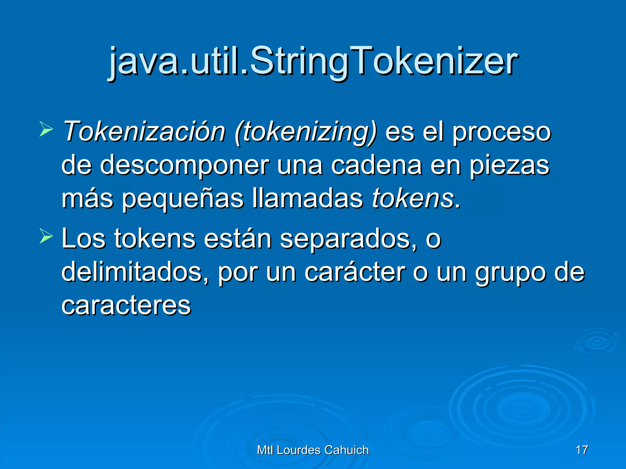 java.util.StringTokenizer Tokenización (tokenizing)  es el proceso de descomponer una cadena en piezas más pequeñas llamadas  tokens .  Los tokens están separados, o delimitados, por un carácter o un grupo de caracteres  