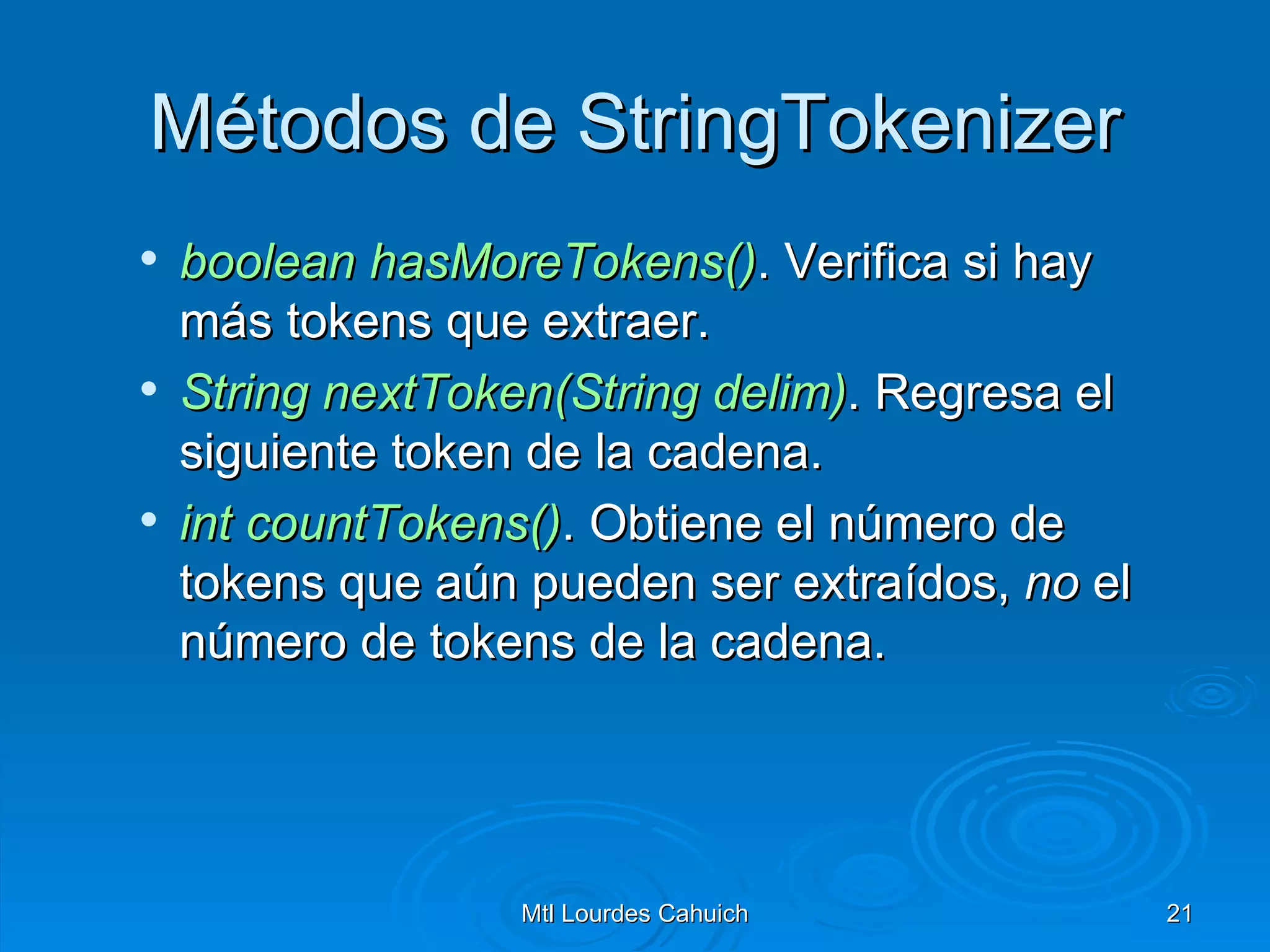 Métodos de StringTokenizer boolean   hasMoreTokens () . Verifica si hay más tokens que extraer. String   nextToken(String   delim ) . Regresa el siguiente token de la cadena. int   countTokens () . Obtiene el número de tokens que aún pueden ser extraídos,  no  el número de tokens de la cadena. 