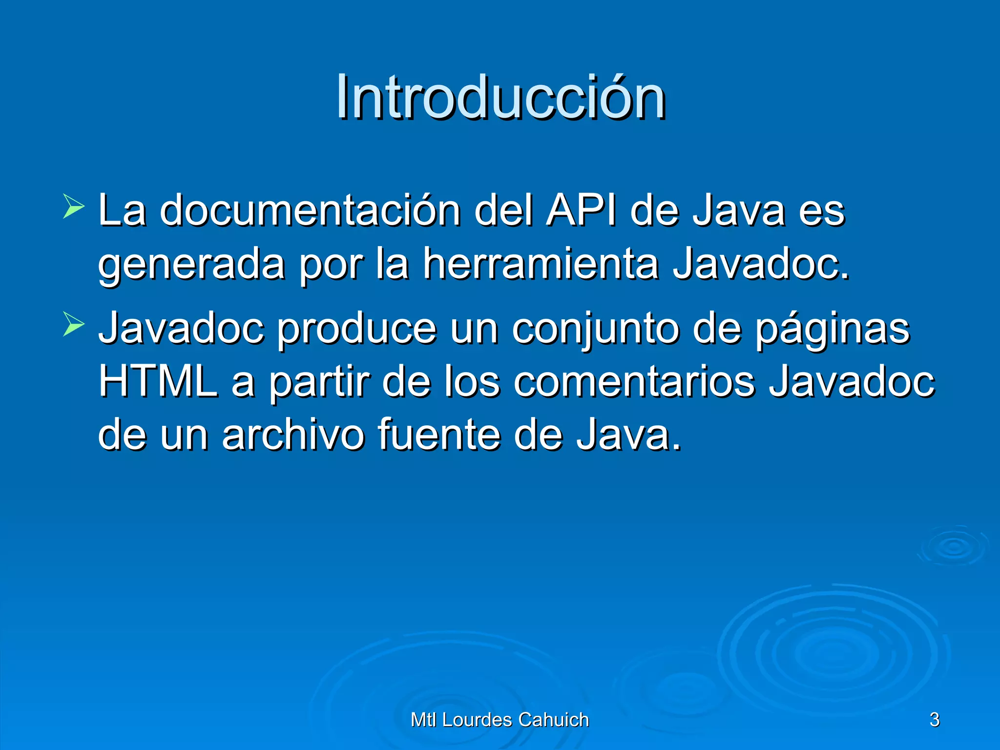 Introducción La documentación del API de Java es generada por la herramienta Javadoc. Javadoc produce un conjunto de páginas HTML a partir de los comentarios Javadoc de un archivo fuente de Java.  