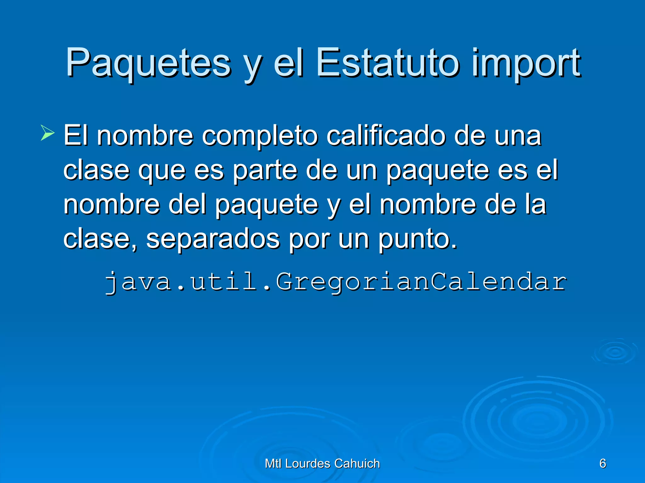 Paquetes y el Estatuto import El nombre completo calificado de una clase que es parte de un paquete es el nombre del paquete y el nombre de la clase, separados por un punto. java.util.GregorianCalendar  