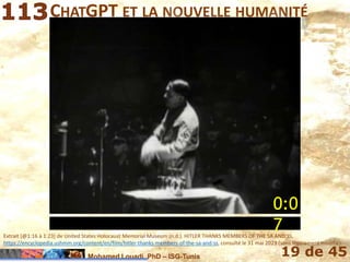 Mohamed Louadi, PhD – ISG-Tunis 19 de 45
CHATGPT ET LA NOUVELLE HUMANITÉ
Extrait [@1:16 à 1:23] de United States Holocaust Memorial Museum (n.d.). HITLER THANKS MEMBERS OF THE SA AND SS,
https://encyclopedia.ushmm.org/content/en/film/hitler-thanks-members-of-the-sa-and-ss, consulté le 31 mai 2023 (sons légèrement modifié).
0:0
7
 