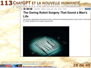 Mohamed Louadi, PhD – ISG-Tunis 28 de 45
CHATGPT ET LA NOUVELLE HUMANITÉ
The Daring Robot Surgery That Saved a Man’s
Life
Jaoa Medeiros (18 mai 2023). The Daring Robot Surgery That Saved a Man’s Life, Wired,
https://www.wired.com/story/proximie-remote-surgery-nhs, consulté le 18 mai 2023.
 