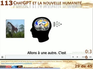 Mohamed Louadi, PhD – ISG-Tunis 29 de 45
CHATGPT ET LA NOUVELLE HUMANITÉ
0:3
6
Extrait [@19:27.14 à 20:07.12] de Center for Humane Technology (5 avril 2023).The A.I. Dilemma - March 9, 2023,
https://www.youtube.com/watch?v=xoVJKj8lcNQ, consulté le 19 avril 2023.
 