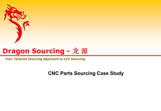CNC Parts Sourcing Case Study
Dragon Sourcing - 龙 源
Your Tailored Sourcing Approach to LCC Sourcing
 