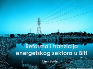 Reforma i tranzicija
energetskog sektora u BiH
Admir Softid
 
