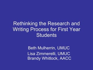 Rethinking the Research and Writing Process for First Year Students Beth Mulherrin, UMUC Lisa Zimmerelli, UMUC  Brandy Whitlock, AACC 