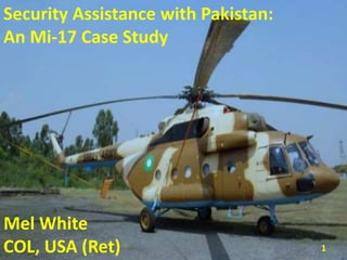 Security Assistance with Pakistan:
An Mi-17 Case Study
Mel White
COL, USA (Ret) 1
 