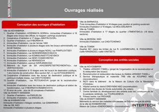 Ouvrages réalisés
Conception des ouvrages d’habitation
Ville de NOVISIBIRSK
1. Quartier d’habitation «VOENNAYA GORKA», immeubles d’habitation à 18
étages avec locaux des offices, le magasin, parkings souterrains
2. Coopérative d’habitation à 17 étage «NIKITIN DVOR»
3. Quartier d’habitation, rue VYBORNAYA
4. Immeubles d’habitation, rue de l’année 1905
5. Immeuble d’habitation à plusieurs étages avec les locaux administratifs, rue
SCHETINKINA
6. Immeuble d’habitation à plusieurs étages NGAU, rue PANFILOVTSEV
7. Immeuble d’habitation, rue SEREBRENNIKOVSKAYA
8. Immeuble d’habitation, rue KOMMOUNISTITCHEVSKOI
9. Immeuble d’habitation. rue SEM’I CHAMCHINYKH
10. Immeuble d’habitation, rue NEKRASOVA
11. Immeuble d’habitation, avenue DZERJINSKOGO
12. Bâtiment du foyer de SA «KHLEBSPETSSTROYMONTAJ», rue
VERTKOVSOGO
13. Immeuble d’habitation à 10 étages avec les locaux de destination publique,
1-ère tranche de construction. Bloc-section №1, 2, rue AVTOGUENNAYA
14. Coopérative d’habitation avec les locaux de destination publique et le
parking à multiple niveau, rue CHEVTCHENKO
15. Quartier d’habitation, rue PETOUKHOVA (projet de la reconstruction
complexe)
16. Immeuble d’habitation avec les locaux de destination publique et station de
transformation, rue VYBORNAYA-RIABINOVAYA
17. Et ainsi de suite…plus de 30 complexes d’habitation
Ville de KHANTY-MANSIISK
1. Quartier d’habitation, rue ENGUELSA
2. Immeuble d’habitation, rue ENGUELSA
Ville de KHABAROVSK
Immeuble d’habitation d’étages variables, rue GAMARNIKA
Ville de OB, NSO
Immeuble d’habitation à plusieurs étages
Conception des entités sociales
Ville de NOVOSIBIRSK
1. Théâtre «KRASNY FAKEL» (projet de l’organisation de la reconstruction et
la restauration des locaux)
2. Reconstruction et restauration des locaux du théâtre «KRASNY FAKEL»
3. Service thérapeutique et maternité TRB ville de KOUPINO NSO
(reconstruction)
4. NGTI dans le bâtiment de la Maison de Culture «De la Révolution
d’Octobre»
5. Hôpital central du district ORDYNSKI NSO (reconstruction)
6. Bâtiment des études de l’école automobile «Au volant»
7. Centre familiale du développement des enfants avec les conséquences de
la paralysie cérébrale, rue TOURGUENEVA
8. Fitness centre, rue FROUNZE
Ville de KHANTY-MANSIISK
Bâtiments du service des maladies infectieuses de l'hôpital clinique de district
de la ville de KHABAROVSK
Maison de Culture «ENERGOMACH» (reconstruction)
Ville de BARNAOUL
Trois immeubles d’habitation à 16 étages avec pavillon et parking souterrain
Immeuble d’habitation à 16 étages, rue MOLODEJNAYA
Ville de TUMEN
Immeubles d’habitation à 17 étages du quartier «TIMENTSKI-2» (18 blocs
sections)
Ville de BERDSK, NSO
Immeuble d’habitation, rue CHEVTCHENKO
Ville de TOMSK
Quartier 801 (dans les limites de rue R. LUXEMBOURG, B. PODGORNOI,
ruelle KRASNOGO, ruelle VANTSETI)
 