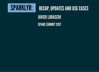 SPARKLYR: RECAP, UPDATES AND USE CASES
JAVIER LURASCHI
SPARK SUMMIT 2017
 