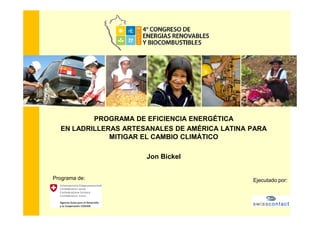 PROGRAMA DE EFICIENCIA ENERGÉTICA
EN LADRILLERAS ARTESANALES DE AMÉRICA LATINA PARA
MITIGAR EL CAMBIO CLIMÁTICO
Jon Bickel
Programa de: Ejecutado por:
 